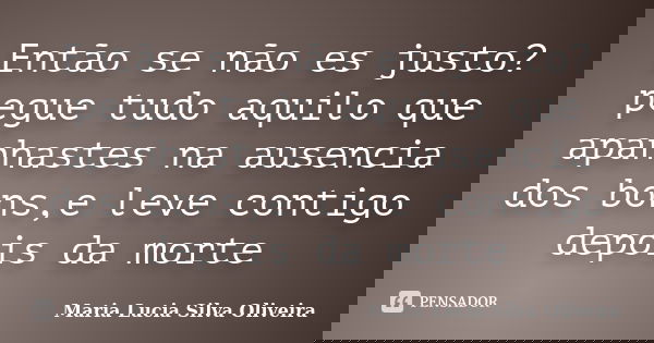 Então se não es justo? pegue tudo aquilo que apanhastes na ausencia dos bons,e leve contigo depois da morte... Frase de Maria Lúcia Silva Oliveira.