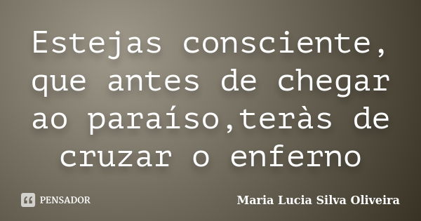 Estejas consciente, que antes de chegar ao paraíso,teràs de cruzar o enferno... Frase de Maria Lúcia Silva Oliveira.