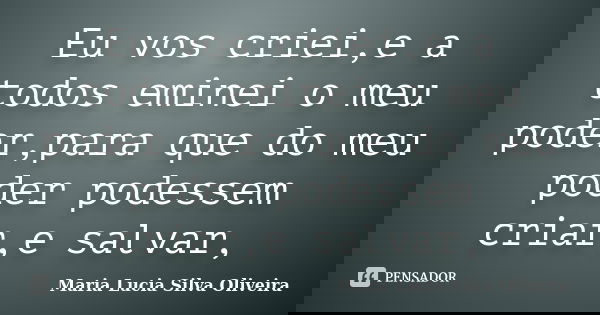 Eu vos criei,e a todos eminei o meu poder,para que do meu poder podessem criar,e salvar,... Frase de Maria Lúcia Silva Oliveira.