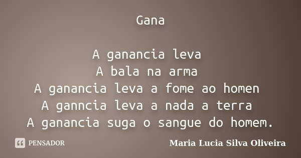 Gana A ganancia leva A bala na arma A ganancia leva a fome ao homen A ganncia leva a nada a terra A ganancia suga o sangue do homem.... Frase de Maria Lúcia Silva Oliveira.