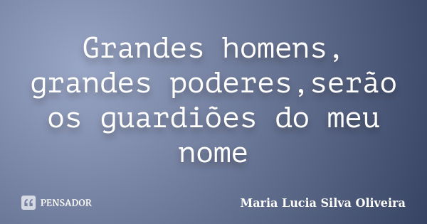 Grandes homens, grandes poderes,serão os guardiões do meu nome... Frase de Maria Lúcia Silva Oliveira.