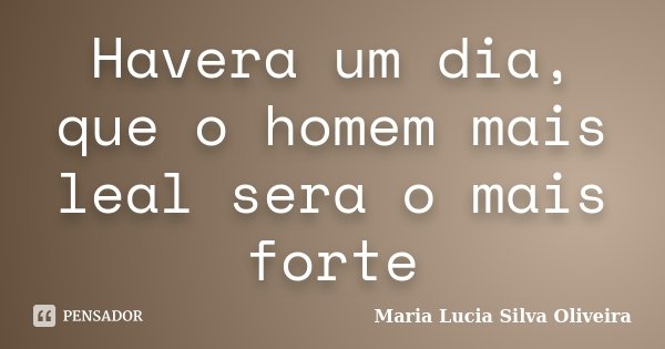 Havera um dia, que o homem mais leal sera o mais forte... Frase de Maria Lucia Silva Oliveira.