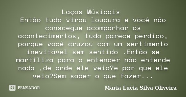 Laços Músicais Então tudo virou loucura e você não conscegue acompanhar os acontecimentos, tudo parece perdido, porque você cruzou com um sentimento inevitável ... Frase de Maria Lúcia Silva Oliveira.