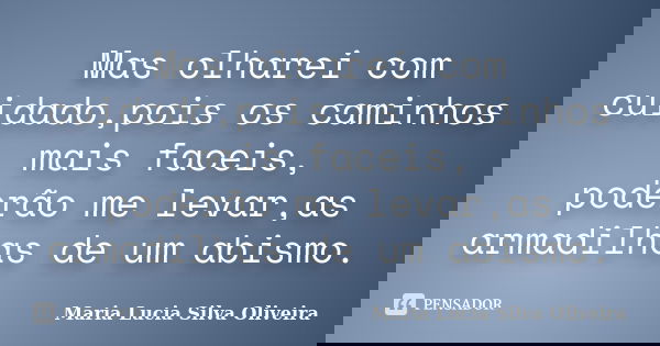 Mas olharei com cuidado,pois os caminhos mais faceis, poderão me levar,as armadilhas de um abismo.... Frase de Maria Lúcia Silva Oliveira.
