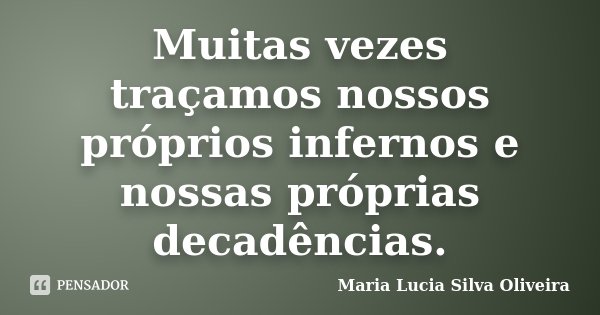Muitas vezes traçamos nossos próprios infernos e nossas próprias decadências.... Frase de Maria Lúcia Silva Oliveira.