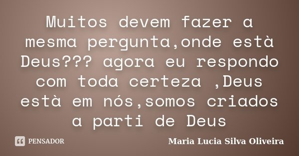 Muitos devem fazer a mesma pergunta,onde està Deus??? agora eu respondo com toda certeza ,Deus està em nós,somos criados a parti de Deus... Frase de Maria Lúcia Silva Oliveira.