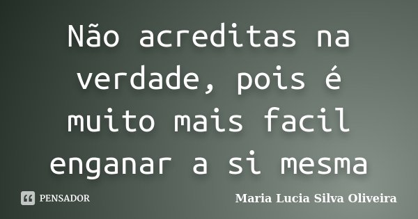 Não acreditas na verdade, pois é muito mais facil enganar a si mesma... Frase de Maria Lúcia Silva Oliveira.
