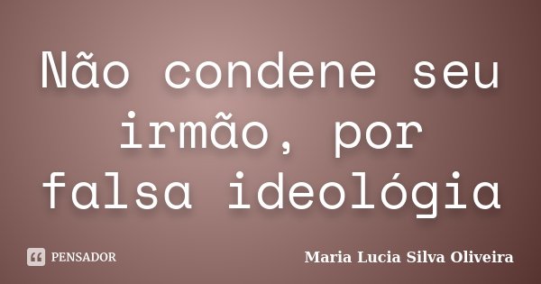 Não condene seu irmão, por falsa ideológia... Frase de Maria Lúcia Silva Oliveira.