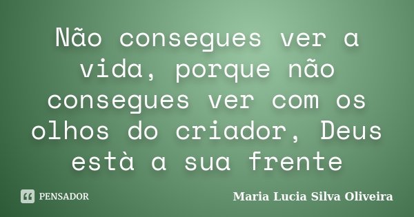 Não consegues ver a vida, porque não consegues ver com os olhos do criador, Deus està a sua frente... Frase de Maria Lúcia Silva Oliveira.