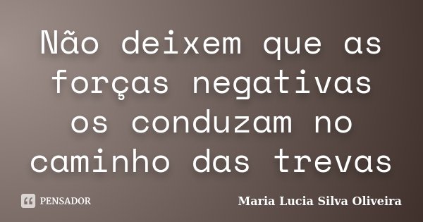 Não deixem que as forças negativas os conduzam no caminho das trevas... Frase de Maria Lúcia Silva Oliveira.