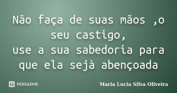 Não faça de suas mãos ,o seu castigo, use a sua sabedoria para que ela sejà abençoada... Frase de Maria Lúcia Silva Oliveira.