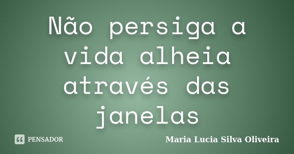 Não persiga a vida alheia através das janelas... Frase de Maria Lúcia Silva Oliveira.