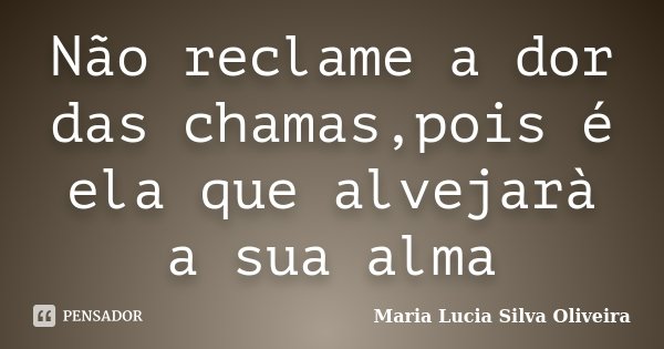 Não reclame a dor das chamas,pois é ela que alvejarà a sua alma... Frase de Maria Lúcia Silva Oliveira.