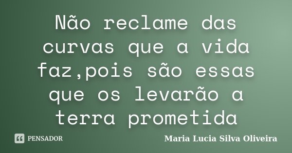 Não reclame das curvas que a vida faz,pois são essas que os levarão a terra prometida... Frase de Maria Lúcia Silva Oliveira.