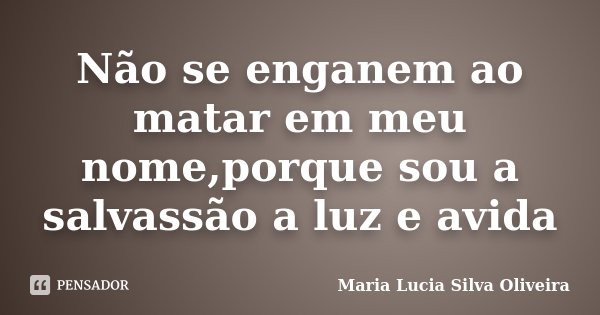 Não se enganem ao matar em meu nome,porque sou a salvassão a luz e avida... Frase de Maria Lúcia Silva Oliveira.