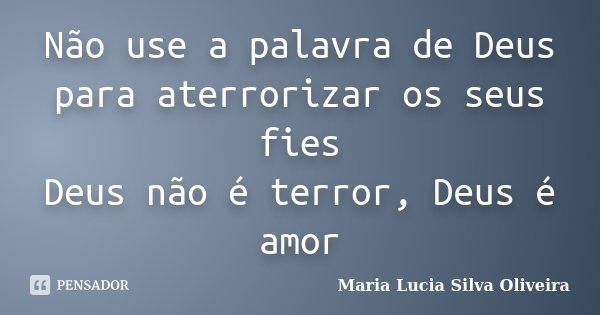 Não use a palavra de Deus para aterrorizar os seus fies Deus não é terror, Deus é amor... Frase de Maria Lúcia Silva Oliveira.