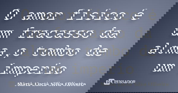 O amor fisíco é um fracasso da alma,o tombo de um imperío... Frase de Maria Lúcia Silva Oliveira.