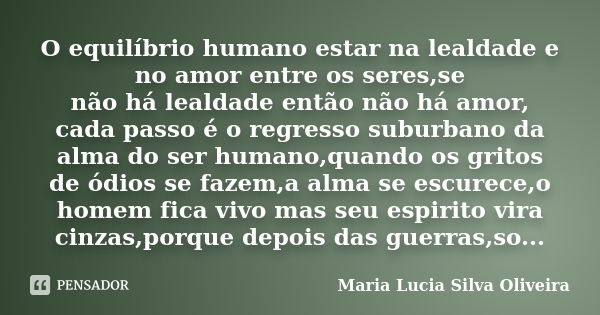 O equilíbrio humano estar na lealdade e no amor entre os seres,se não há lealdade então não há amor, cada passo é o regresso suburbano da alma do ser humano,qua... Frase de Maria Lucia Silva Oliveira.