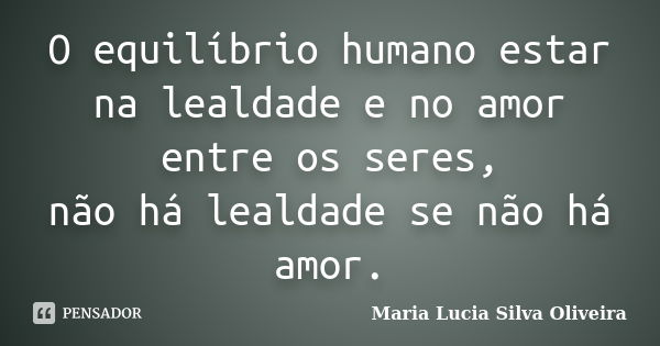 O equilíbrio humano estar na lealdade e no amor entre os seres, não há lealdade se não há amor.... Frase de Maria Lucia Silva Oliveira.