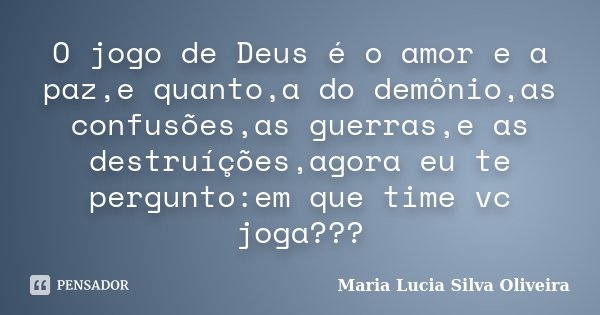 O jogo de Deus é o amor e a paz,e quanto,a do demônio,as confusões,as guerras,e as destruíções,agora eu te pergunto:em que time vc joga???... Frase de Maria Lúcia Silva Oliveira.
