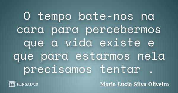 O tempo bate-nos na cara para percebermos que a vida existe e que para estarmos nela precisamos tentar .... Frase de Maria Lúcia Silva Oliveira.