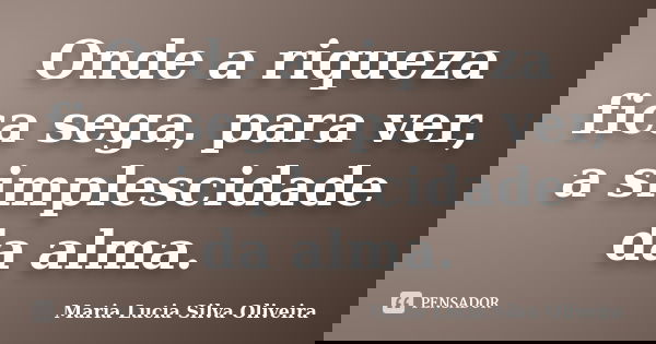 Onde a riqueza fica sega, para ver, a simplescidade da alma.... Frase de Maria Lúcia Silva Oliveira.