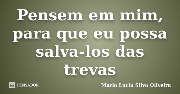 Pensem em mim, para que eu possa salva-los das trevas... Frase de Maria Lúcia Silva Oliveira.