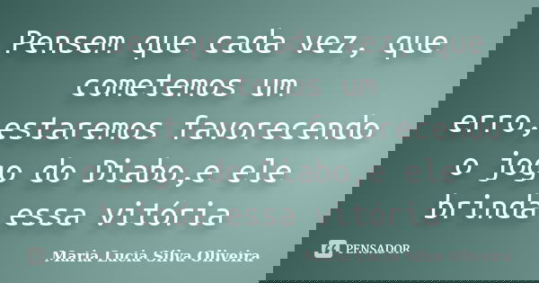 Pensem que cada vez, que cometemos um erro,estaremos favorecendo o jogo do Diabo,e ele brinda essa vitória... Frase de Maria Lúcia Silva Oliveira.