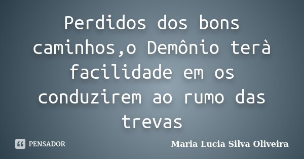 Perdidos dos bons caminhos,o Demônio terà facilidade em os conduzirem ao rumo das trevas... Frase de Maria Lúcia Silva Oliveira.