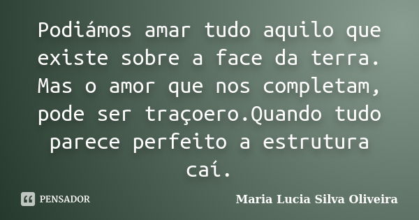 Podiámos amar tudo aquilo que existe sobre a face da terra. Mas o amor que nos completam, pode ser traçoero.Quando tudo parece perfeito a estrutura caí.... Frase de Maria Lúcia Silva Oliveira.