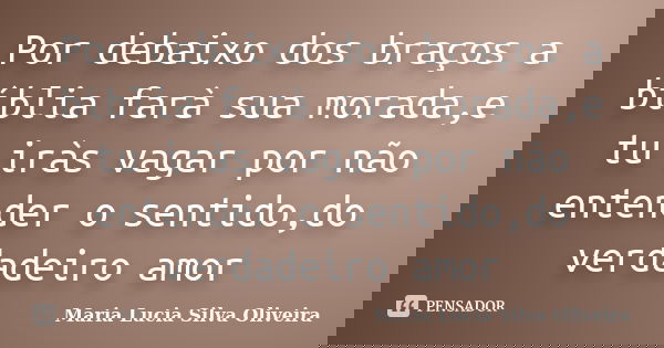 Por debaixo dos braços a bíblia farà sua morada,e tu iràs vagar por não entender o sentido,do verdadeiro amor... Frase de Maria Lúcia Silva Oliveira.