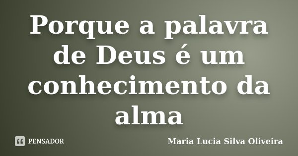 Porque a palavra de Deus é um conhecimento da alma... Frase de Maria Lúcia Silva Oliveira.