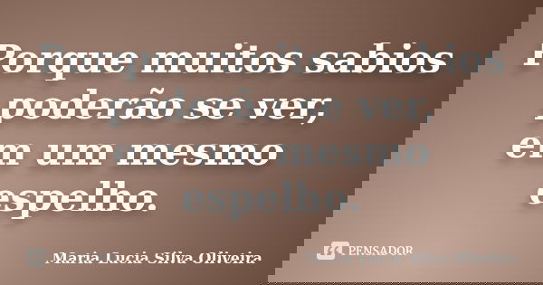 Porque muitos sabios poderão se ver, em um mesmo espelho.... Frase de Maria Lúcia Silva Oliveira.