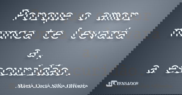 Porque o amor nunca te levará a, a escuridão.... Frase de Maria Lúcia Silva Oliveira.