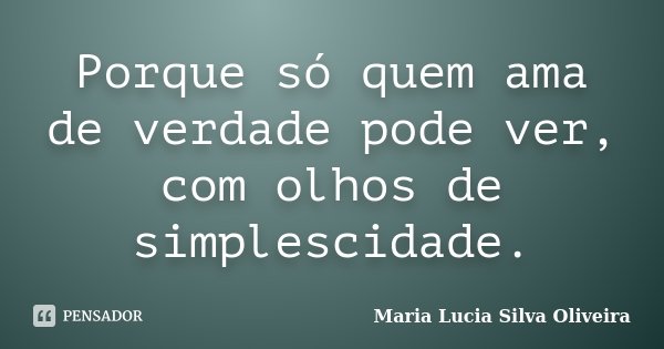 Porque só quem ama de verdade pode ver, com olhos de simplescidade.... Frase de Maria Lúcia Silva Oliveira.