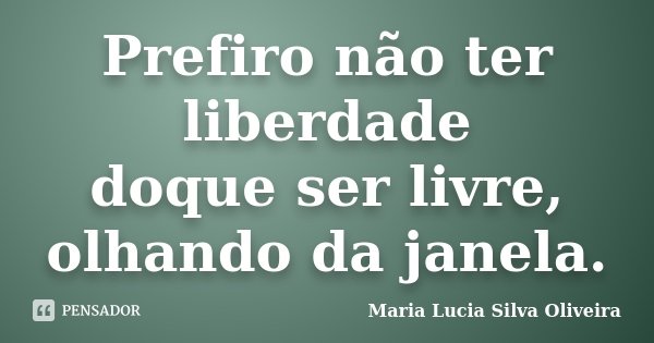 Prefiro não ter liberdade doque ser livre, olhando da janela.... Frase de Maria Lucia Silva Oliveira.