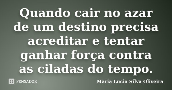 Quando cair no azar de um destino precisa acreditar e tentar ganhar força contra as ciladas do tempo.... Frase de Maria Lúcia Silva Oliveira.