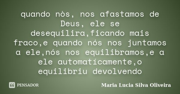 quando nòs, nos afastamos de Deus, ele se desequilira,ficando mais fraco,e quando nós nos juntamos a ele,nós nos equilibramos,e a ele automatícamente,o equilibr... Frase de Maria Lúcia Silva Oliveira.