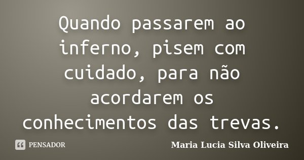 Quando passarem ao inferno, pisem com cuidado, para não acordarem os conhecimentos das trevas.... Frase de Maria Lúcia Silva Oliveira.