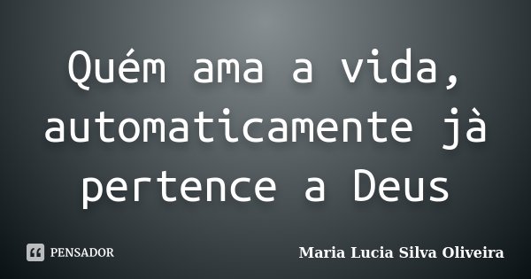 Quém ama a vida, automaticamente jà pertence a Deus... Frase de Maria Lúcia Silva Oliveira.