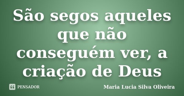 São segos aqueles que não conseguém ver, a criação de Deus... Frase de Maria Lúcia Silva Oliveira.