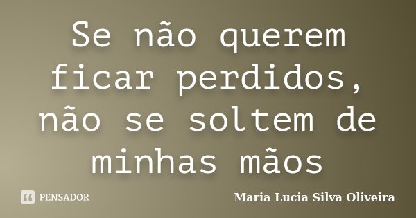 Se não querem ficar perdidos, não se soltem de minhas mãos... Frase de Maria Lúcia Silva Oliveira.