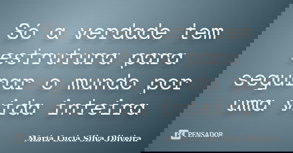Só a verdade tem estrutura para segurar o mundo por uma vida inteira... Frase de Maria Lúcia Silva Oliveira.