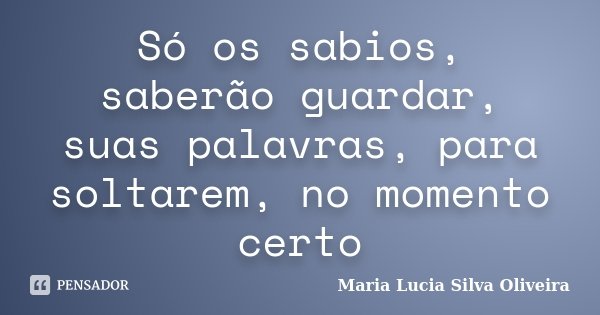 Só os sabios, saberão guardar, suas palavras, para soltarem, no momento certo... Frase de Maria Lúcia Silva Oliveira.