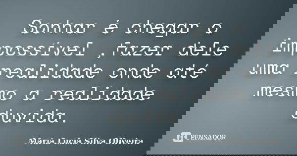 Sonhar é chegar o impossível ,fazer dele uma realidade onde até mesmo a realidade duvida.... Frase de Maria Lucia Silva Oliveira.