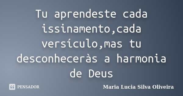 Tu aprendeste cada issinamento,cada versículo,mas tu desconheceràs a harmonia de Deus... Frase de Maria Lúcia Silva Oliveira.