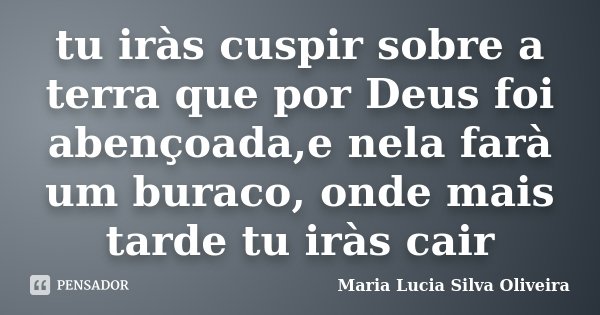 tu iràs cuspir sobre a terra que por Deus foi abençoada,e nela farà um buraco, onde mais tarde tu iràs cair... Frase de Maria Lúcia Silva Oliveira.