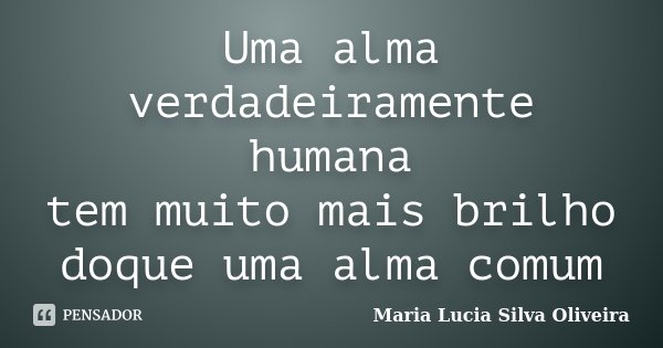 Uma alma verdadeiramente humana tem muito mais brilho doque uma alma comum... Frase de Maria Lucia Silva Oliveira.