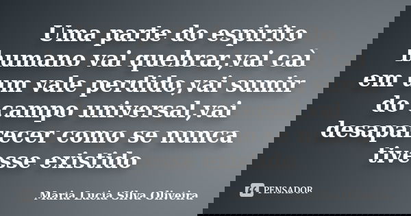 Uma parte do espirito humano vai quebrar,vai caì em um vale perdido,vai sumir do campo universal,vai desaparecer como se nunca tivesse existido... Frase de Maria Lúcia Silva Oliveira.