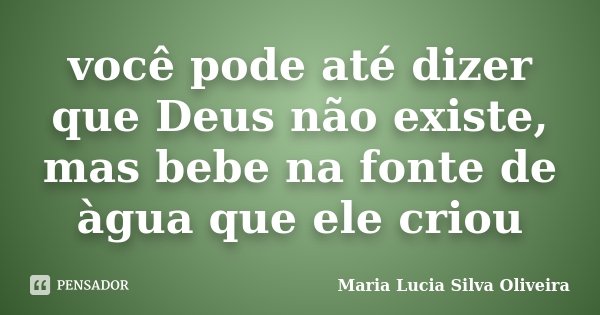 você pode até dizer que Deus não existe, mas bebe na fonte de àgua que ele criou... Frase de Maria Lúcia Silva Oliveira.